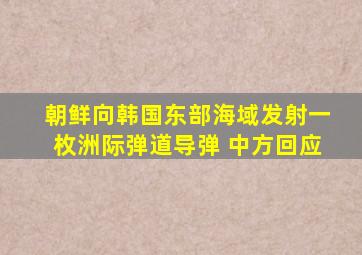 朝鲜向韩国东部海域发射一枚洲际弹道导弹 中方回应